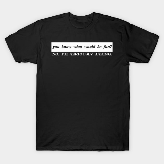 do you know what would be fun no im seriously asking T-Shirt by NotComplainingJustAsking